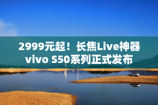 2999元起！长焦Live神器vivo S50系列正式发布