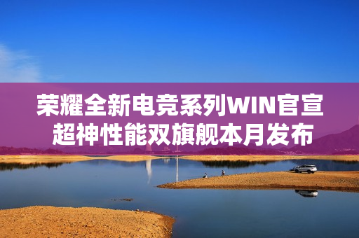 荣耀全新电竞系列WIN官宣 超神性能双旗舰本月发布