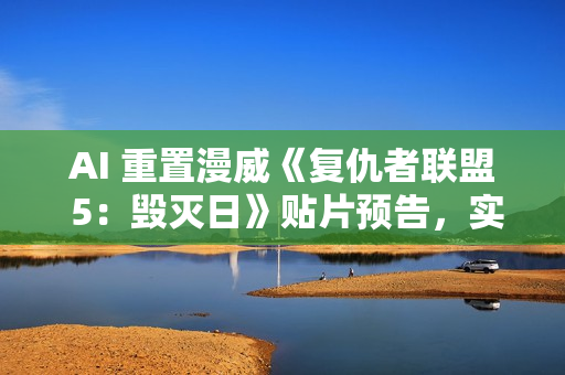 AI 重置漫威《复仇者联盟 5：毁灭日》贴片预告，实现 4K 高清画质