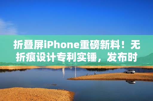 折叠屏iPhone重磅新料！无折痕设计专利实锤，发布时间线明朗