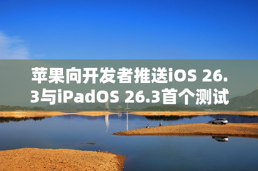 苹果向开发者推送iOS 26.3与iPadOS 26.3首个测试版