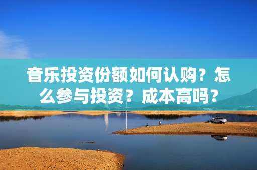 音乐投资份额如何认购？怎么参与投资？成本高吗？
