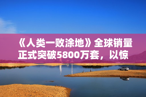 《人类一败涂地》全球销量正式突破5800万套，以惊人的成绩再次刷新纪录！