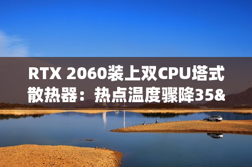 RTX 2060装上双CPU塔式散热器:热点温度骤降35°C! RTX 2060装上双CPU塔式散热器:热点温度骤降35°C!