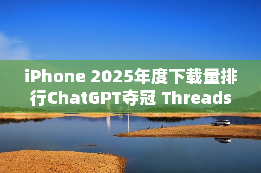 iPhone 2025年度下载量排行ChatGPT夺冠 Threads、TikTok也在榜上