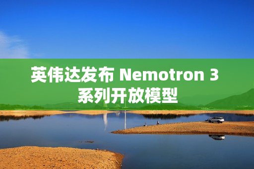 英伟达发布 Nemotron 3 系列开放模型