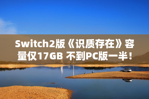 Switch2版《识质存在》容量仅17GB 不到PC版一半！