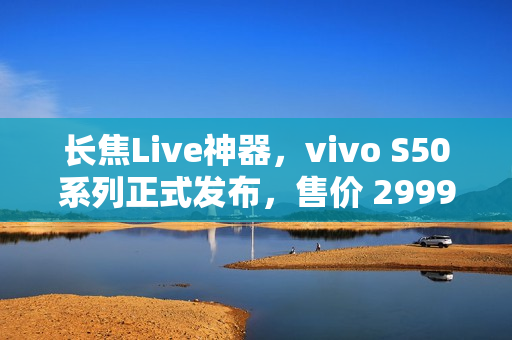 长焦Live神器，vivo S50系列正式发布，售价 2999 元起
