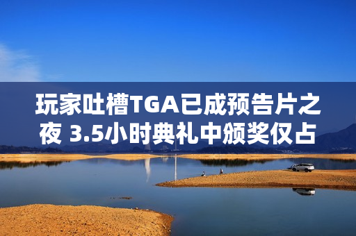 玩家吐槽TGA已成预告片之夜 3.5小时典礼中颁奖仅占17分钟