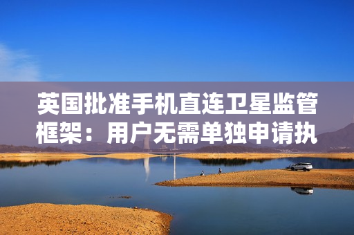 英国批准手机直连卫星监管框架：用户无需单独申请执照