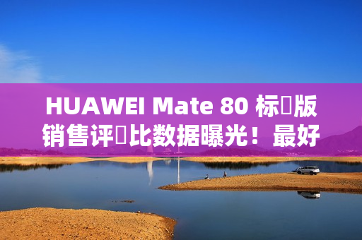 HUAWEI Mate 80 标準版销售评佔比数据曝光!最好卖係竟然係「呢一款」,销量高出接近 5 倍? HUAWEI Mate 80 标準版销售评佔比数据曝光!最好卖係竟然係「呢一款」,销量高出接近 5 倍?
