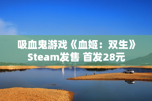 吸血鬼游戏《血姬：双生》Steam发售 首发28元