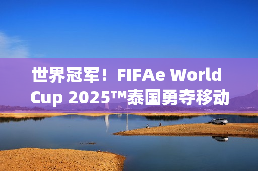 世界冠军！FIFAe World Cup 2025™泰国勇夺移动端冠军，波兰摘得主机端桂冠