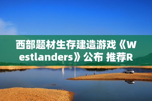 西部题材生存建造游戏《Westlanders》公布 推荐RTX 3070显卡