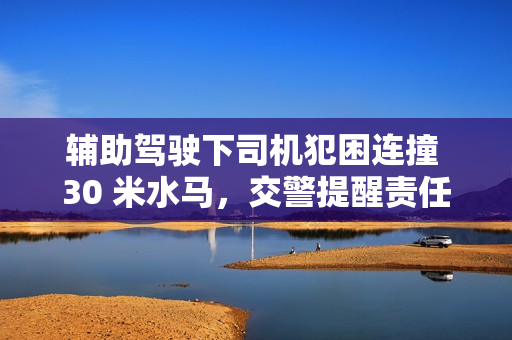 辅助驾驶下司机犯困连撞 30 米水马，交警提醒责任主体仍是驾驶员
