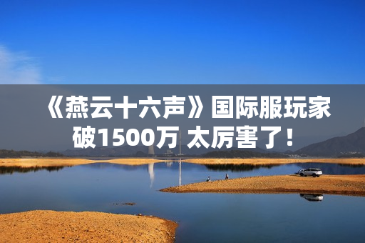 《燕云十六声》国际服玩家破1500万 太厉害了！
