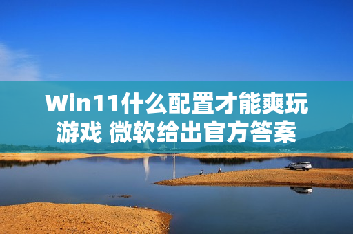 Win11什么配置才能爽玩游戏 微软给出官方答案