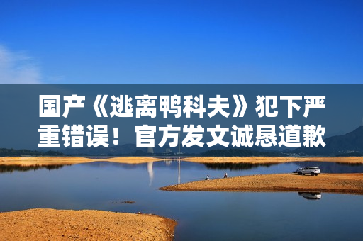 国产《逃离鸭科夫》犯下严重错误！官方发文诚恳道歉