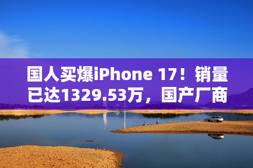 国人买爆iPhone 17！销量已达1329.53万，国产厂商都馋哭了