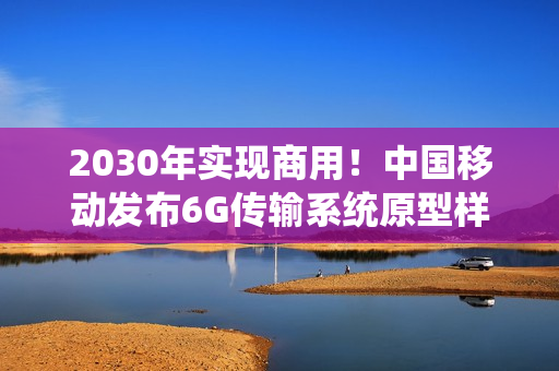 2030年实现商用！中国移动发布6G传输系统原型样机1.0