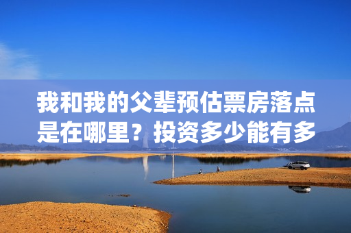 我和我的父辈预估票房落点是在哪里？投资多少能有多少收益？(我和我的父 辈)