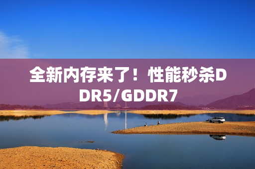 全新内存来了！性能秒杀DDR5/GDDR7