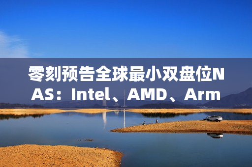 零刻预告全球最小双盘位NAS：Intel、AMD、Arm随便选