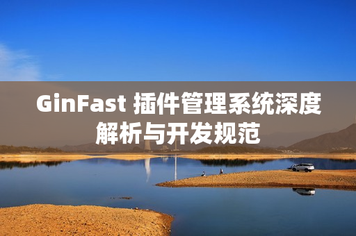 GinFast 插件管理系统深度解析与开发规范 GinFast 插件管理系统深度解析与开发规范