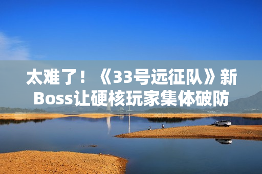 太难了！《33号远征队》新Boss让硬核玩家集体破防