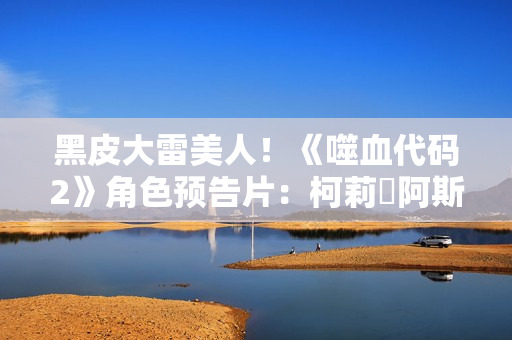 黑皮大雷美人！《噬血代码2》角色预告片：柯莉・阿斯图里亚斯