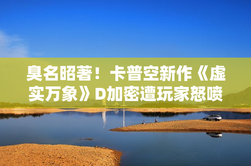 臭名昭著！卡普空新作《虚实万象》D加密遭玩家怒喷抵制