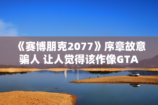 《赛博朋克2077》序章故意骗人 让人觉得该作像GTA
