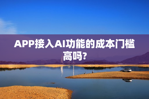 APP接入AI功能的成本门槛高吗?