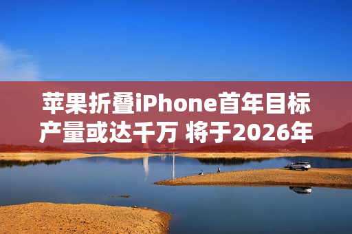苹果折叠iPhone首年目标产量或达千万 将于2026年发布
