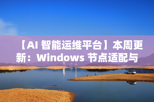 【AI 智能运维平台】本周更新：Windows 节点适配与多项核心能力增强