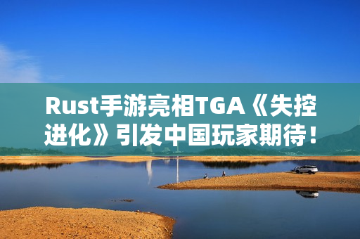 Rust手游亮相TGA《失控进化》引发中国玩家期待！