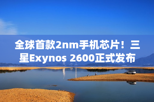 全球首款2nm手机芯片！三星Exynos 2600正式发布