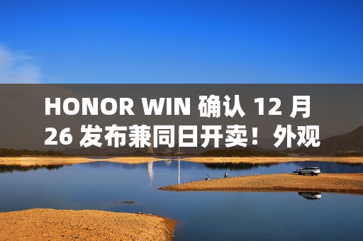 HONOR WIN 确认 12 月 26 发布兼同日开卖！外观/配色/硬件参数曝光、10,000mAh 电池大过平板