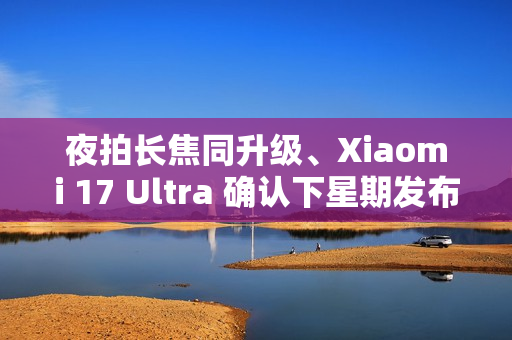夜拍长焦同升级、Xiaomi 17 Ultra 确认下星期发布！传为系列首配 LEICA「可乐」标誌、外观可能係咁？