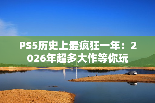 PS5历史上最疯狂一年：2026年超多大作等你玩