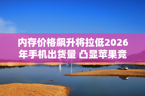 内存价格飙升将拉低2026年手机出货量 凸显苹果竞争力