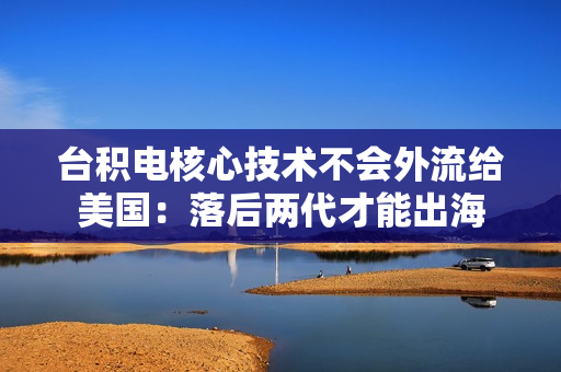 台积电核心技术不会外流给美国：落后两代才能出海