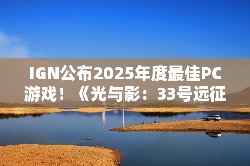 IGN公布2025年度最佳PC游戏！《光与影：33号远征队》摘得桂冠