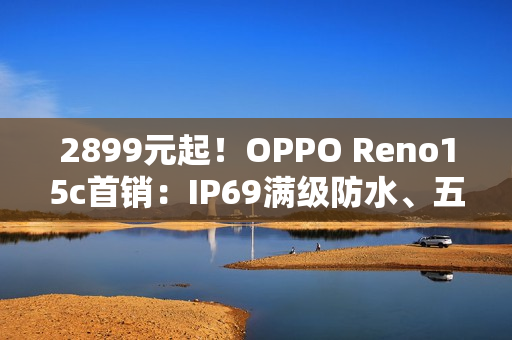 2899元起！OPPO Reno15c首销：IP69满级防水、五年长寿大电池