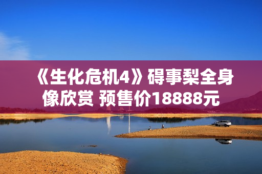 《生化危机4》碍事梨全身像欣赏 预售价18888元