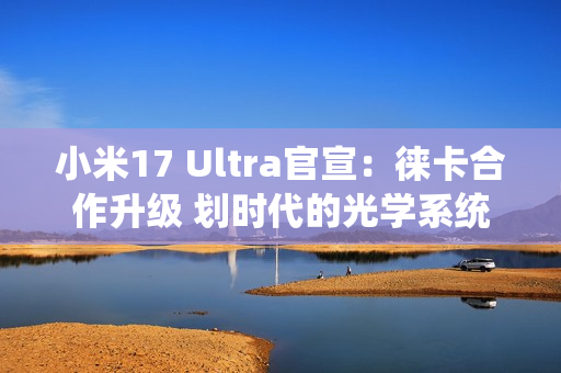 小米17 Ultra官宣：徕卡合作升级 划时代的光学系统
