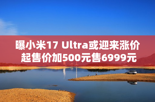 曝小米17 Ultra或迎来涨价 起售价加500元售6999元起? 曝小米17 Ultra或迎来涨价 起售价加500元售6999元起?