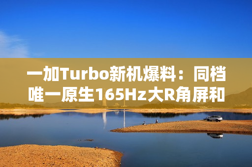 一加Turbo新机爆料:同档唯一原生165Hz大R角屏和骁龙8系风驰版芯片 一加Turbo新机爆料:同档唯一原生165Hz大R角屏和骁龙8系风驰版芯片