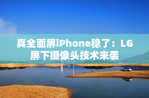 真全面屏iPhone稳了：LG屏下摄像头技术来袭