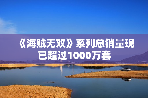 《海贼无双》系列总销量现已超过1000万套